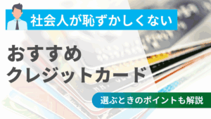 社会人が恥ずかしくないおすすめクレジットカード11選!選ぶときのポイントも解説